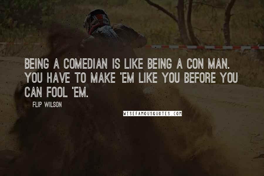 Flip Wilson Quotes: Being a comedian is like being a con man. You have to make 'em like you before you can fool 'em.