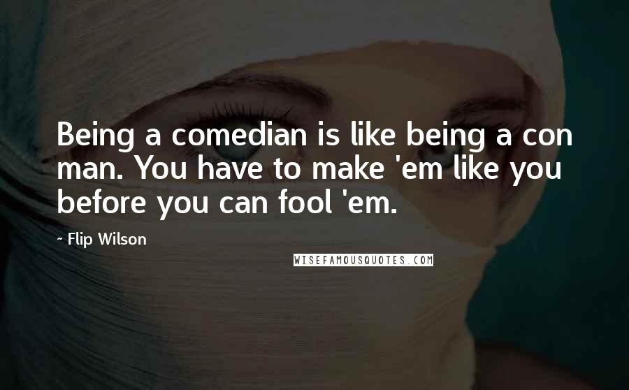 Flip Wilson Quotes: Being a comedian is like being a con man. You have to make 'em like you before you can fool 'em.