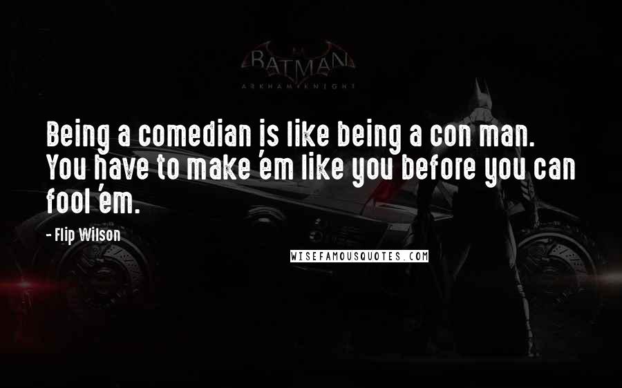 Flip Wilson Quotes: Being a comedian is like being a con man. You have to make 'em like you before you can fool 'em.