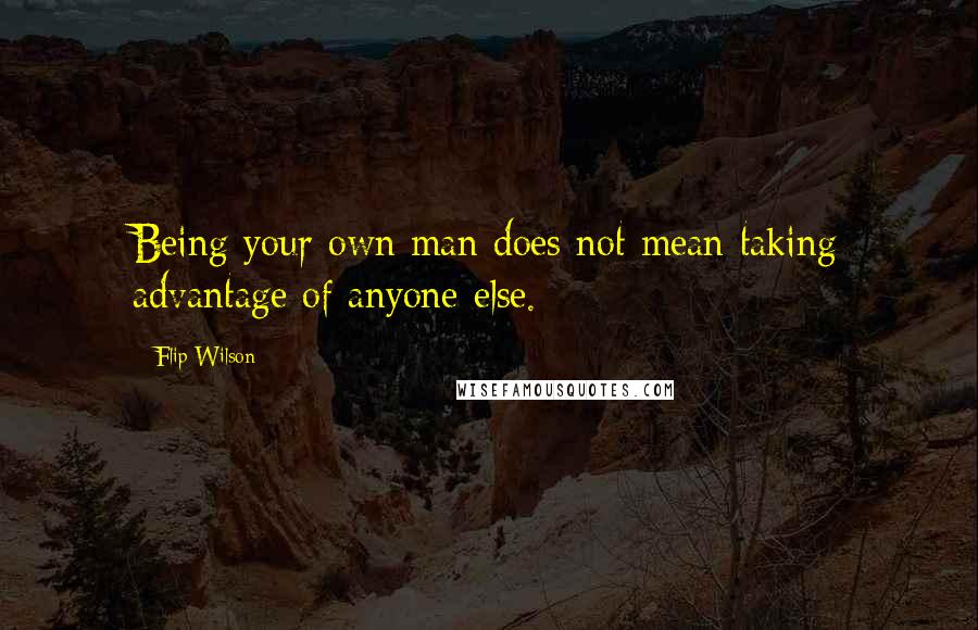 Flip Wilson Quotes: Being your own man does not mean taking advantage of anyone else.