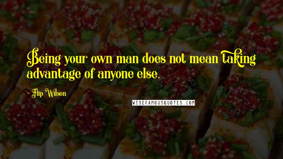Flip Wilson Quotes: Being your own man does not mean taking advantage of anyone else.