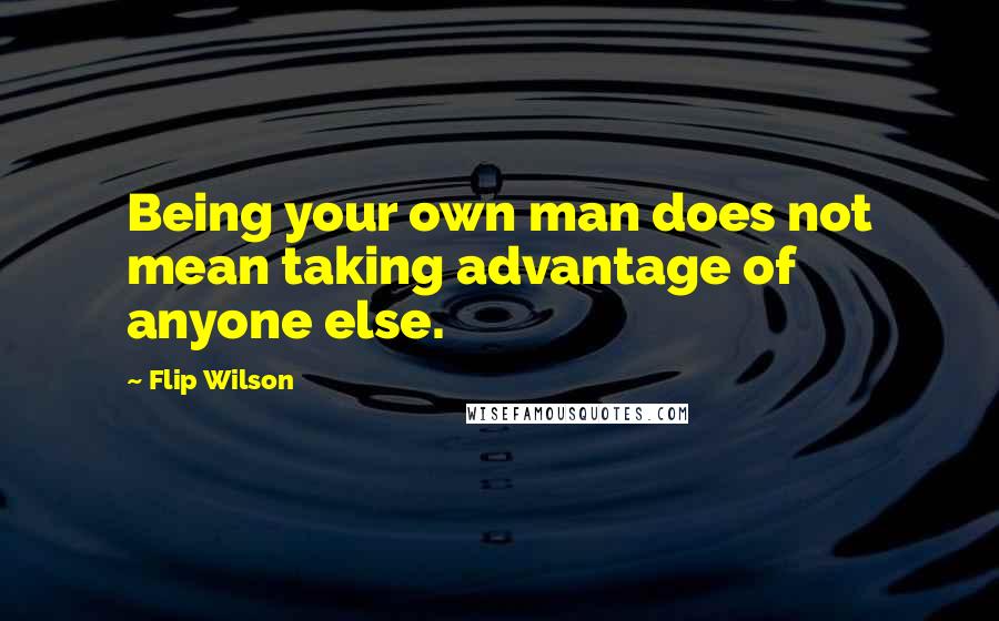 Flip Wilson Quotes: Being your own man does not mean taking advantage of anyone else.