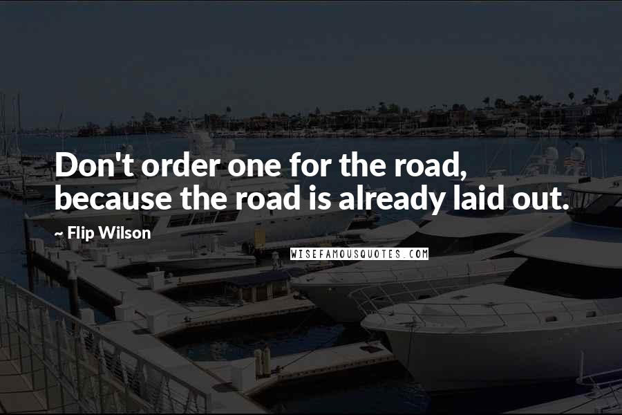 Flip Wilson Quotes: Don't order one for the road, because the road is already laid out.