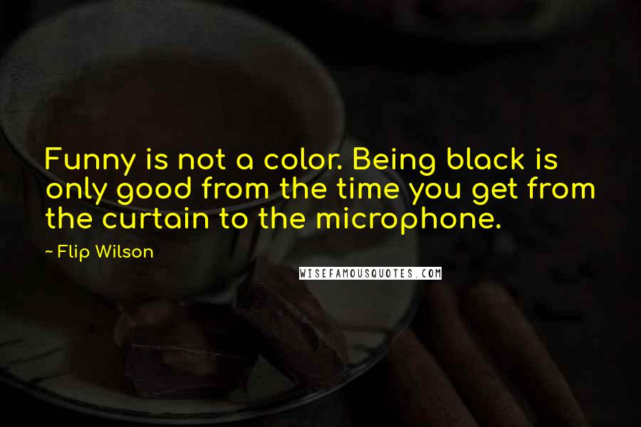 Flip Wilson Quotes: Funny is not a color. Being black is only good from the time you get from the curtain to the microphone.