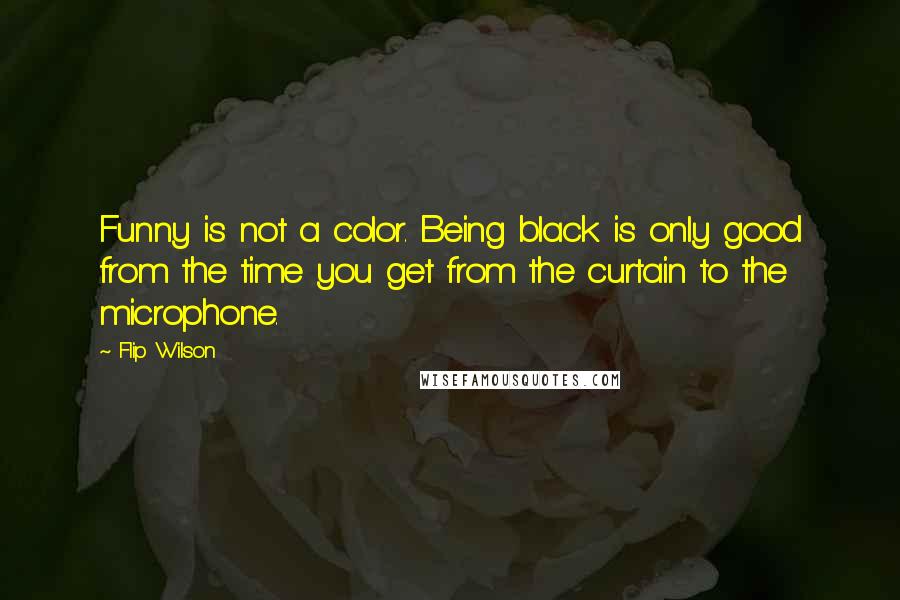 Flip Wilson Quotes: Funny is not a color. Being black is only good from the time you get from the curtain to the microphone.