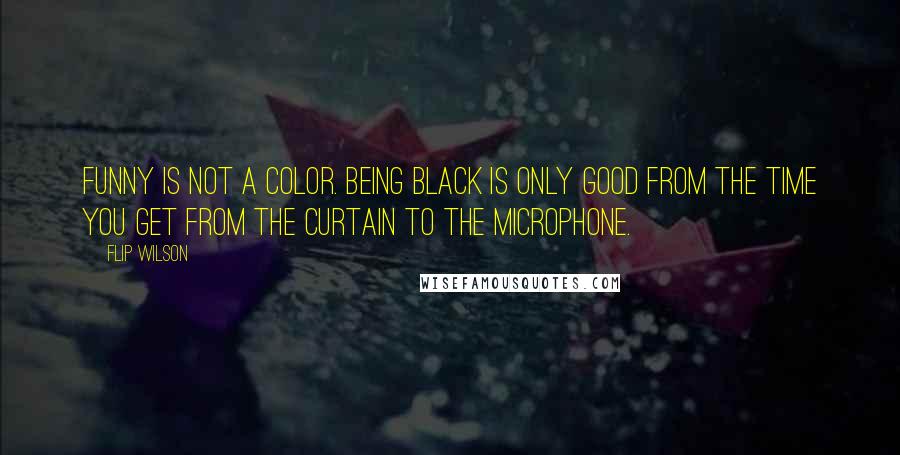 Flip Wilson Quotes: Funny is not a color. Being black is only good from the time you get from the curtain to the microphone.