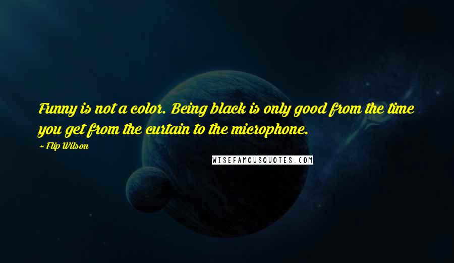 Flip Wilson Quotes: Funny is not a color. Being black is only good from the time you get from the curtain to the microphone.