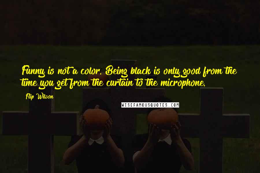 Flip Wilson Quotes: Funny is not a color. Being black is only good from the time you get from the curtain to the microphone.