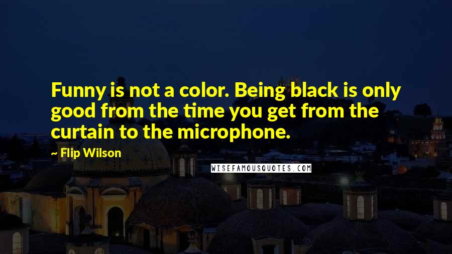 Flip Wilson Quotes: Funny is not a color. Being black is only good from the time you get from the curtain to the microphone.
