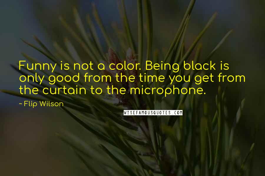 Flip Wilson Quotes: Funny is not a color. Being black is only good from the time you get from the curtain to the microphone.