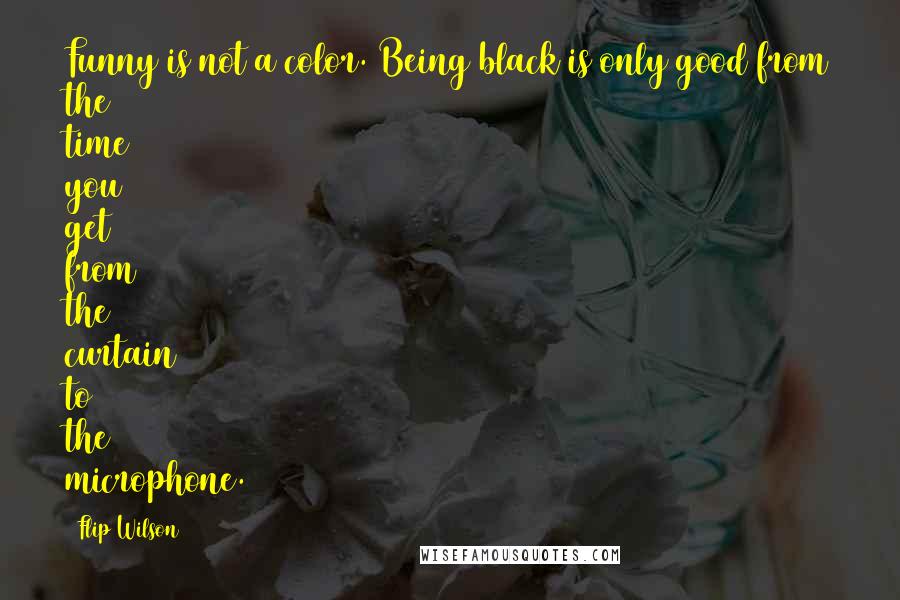 Flip Wilson Quotes: Funny is not a color. Being black is only good from the time you get from the curtain to the microphone.