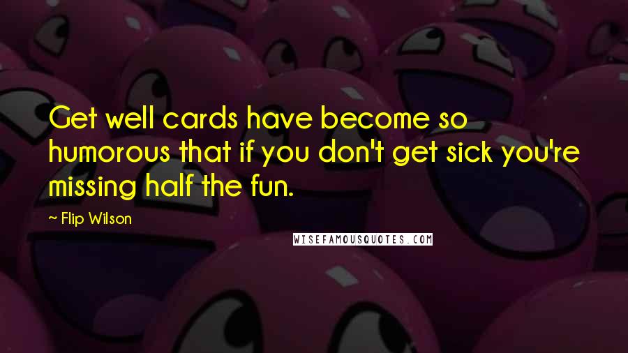 Flip Wilson Quotes: Get well cards have become so humorous that if you don't get sick you're missing half the fun.