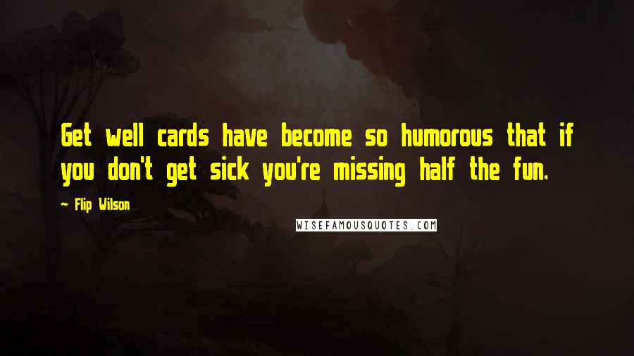 Flip Wilson Quotes: Get well cards have become so humorous that if you don't get sick you're missing half the fun.