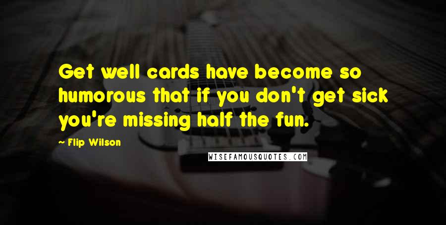 Flip Wilson Quotes: Get well cards have become so humorous that if you don't get sick you're missing half the fun.