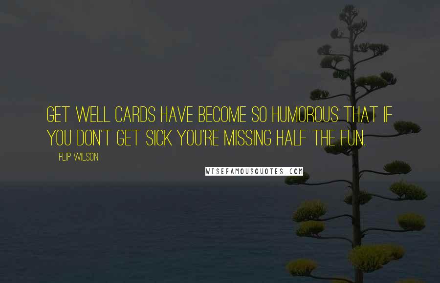 Flip Wilson Quotes: Get well cards have become so humorous that if you don't get sick you're missing half the fun.