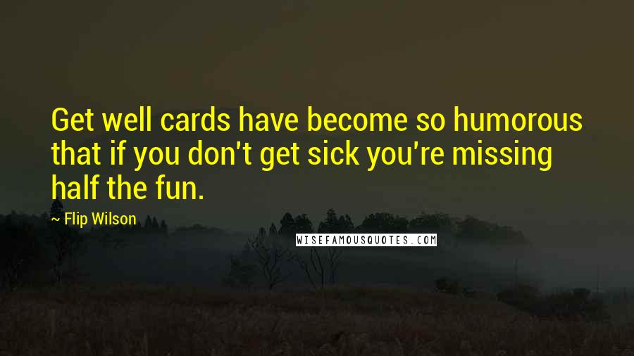 Flip Wilson Quotes: Get well cards have become so humorous that if you don't get sick you're missing half the fun.