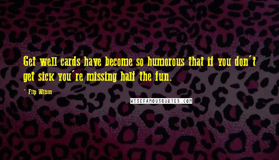 Flip Wilson Quotes: Get well cards have become so humorous that if you don't get sick you're missing half the fun.