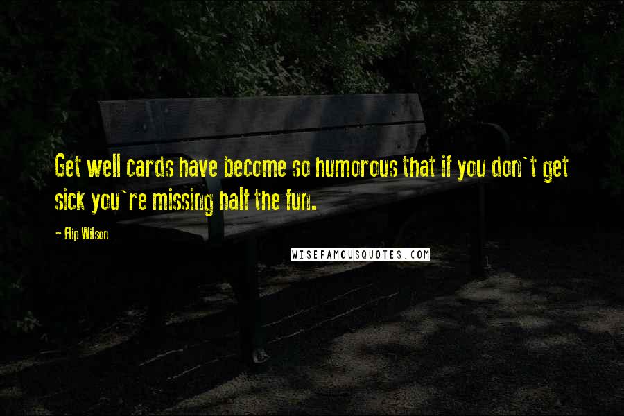 Flip Wilson Quotes: Get well cards have become so humorous that if you don't get sick you're missing half the fun.