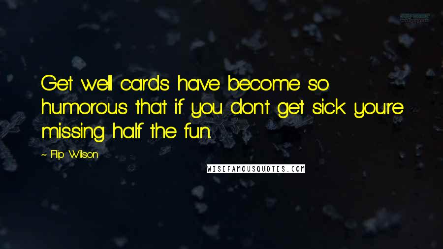Flip Wilson Quotes: Get well cards have become so humorous that if you don't get sick you're missing half the fun.