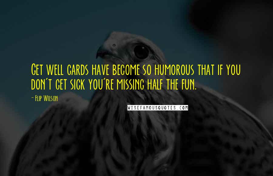 Flip Wilson Quotes: Get well cards have become so humorous that if you don't get sick you're missing half the fun.