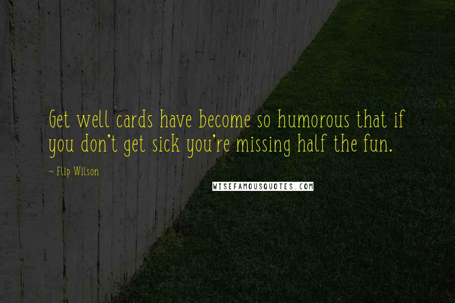 Flip Wilson Quotes: Get well cards have become so humorous that if you don't get sick you're missing half the fun.