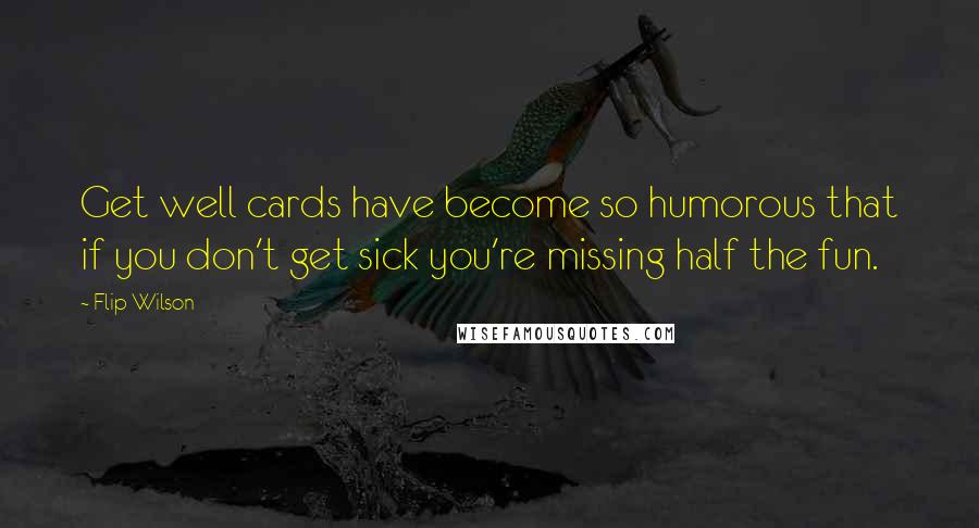 Flip Wilson Quotes: Get well cards have become so humorous that if you don't get sick you're missing half the fun.