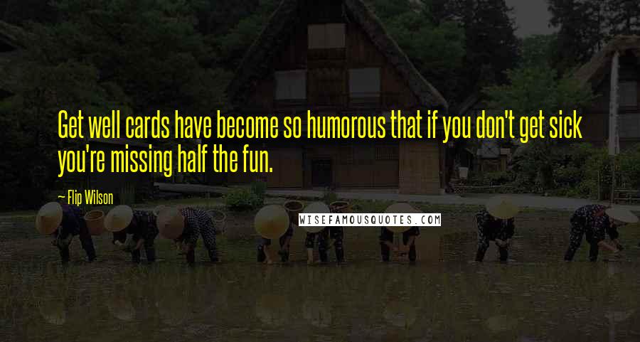 Flip Wilson Quotes: Get well cards have become so humorous that if you don't get sick you're missing half the fun.