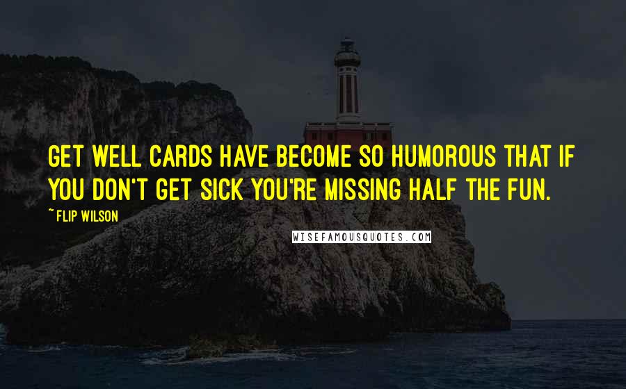 Flip Wilson Quotes: Get well cards have become so humorous that if you don't get sick you're missing half the fun.