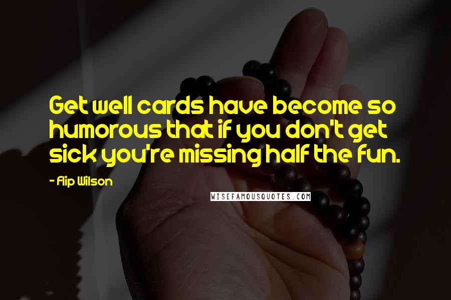 Flip Wilson Quotes: Get well cards have become so humorous that if you don't get sick you're missing half the fun.
