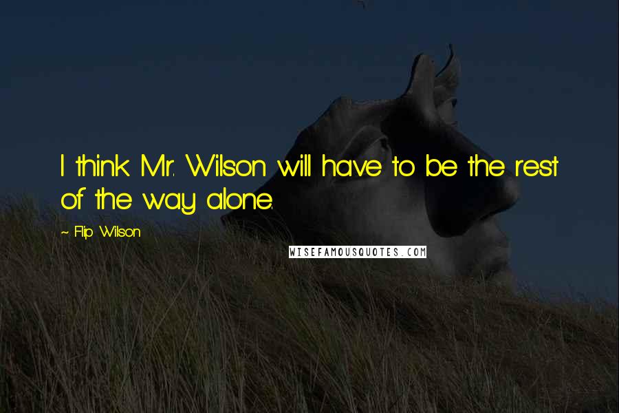 Flip Wilson Quotes: I think Mr. Wilson will have to be the rest of the way alone.