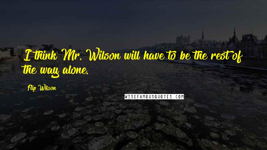 Flip Wilson Quotes: I think Mr. Wilson will have to be the rest of the way alone.