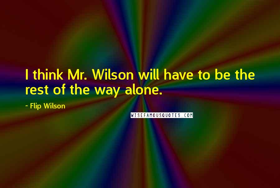 Flip Wilson Quotes: I think Mr. Wilson will have to be the rest of the way alone.