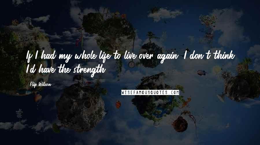 Flip Wilson Quotes: If I had my whole life to live over again, I don't think I'd have the strength.