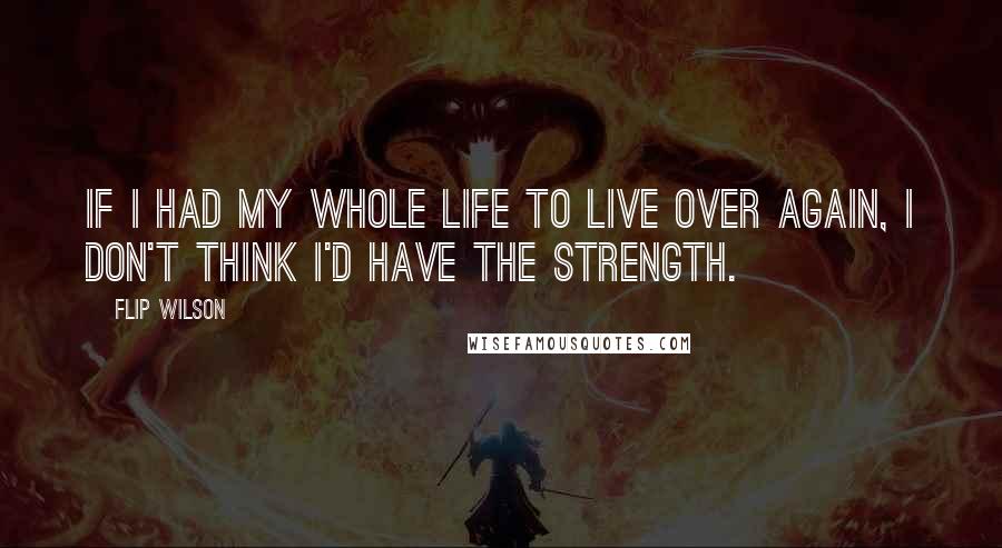 Flip Wilson Quotes: If I had my whole life to live over again, I don't think I'd have the strength.