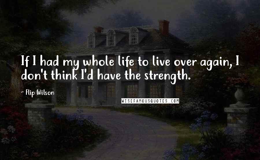 Flip Wilson Quotes: If I had my whole life to live over again, I don't think I'd have the strength.