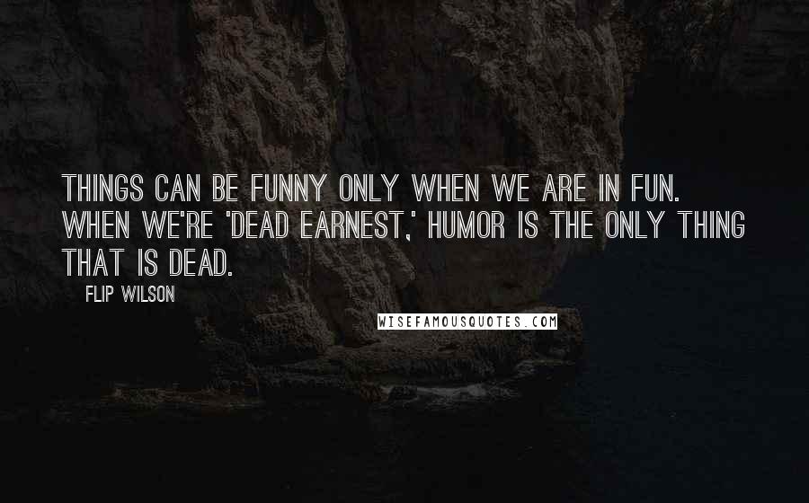 Flip Wilson Quotes: Things can be funny only when we are in fun. When we're 'dead earnest,' humor is the only thing that is dead.