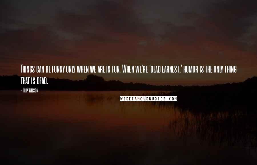 Flip Wilson Quotes: Things can be funny only when we are in fun. When we're 'dead earnest,' humor is the only thing that is dead.
