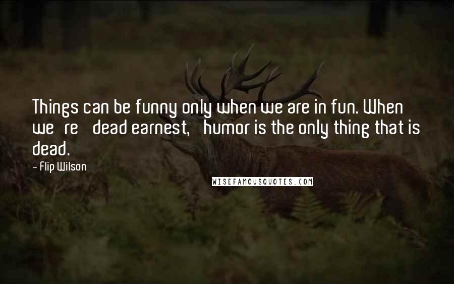 Flip Wilson Quotes: Things can be funny only when we are in fun. When we're 'dead earnest,' humor is the only thing that is dead.