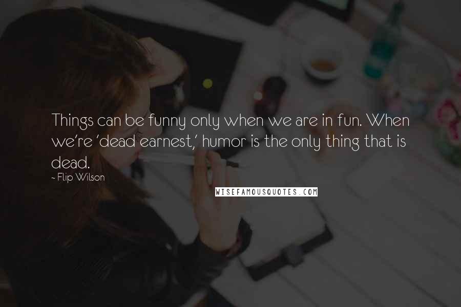 Flip Wilson Quotes: Things can be funny only when we are in fun. When we're 'dead earnest,' humor is the only thing that is dead.