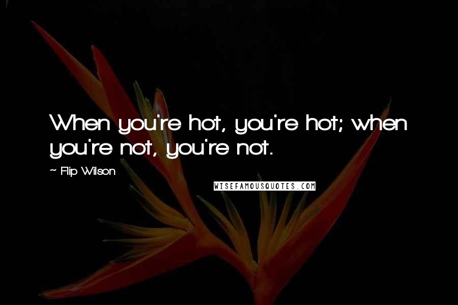 Flip Wilson Quotes: When you're hot, you're hot; when you're not, you're not.