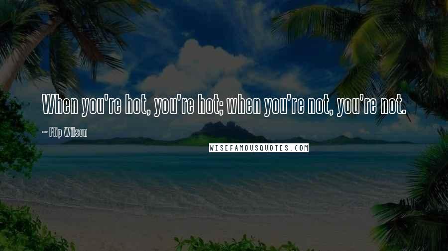 Flip Wilson Quotes: When you're hot, you're hot; when you're not, you're not.