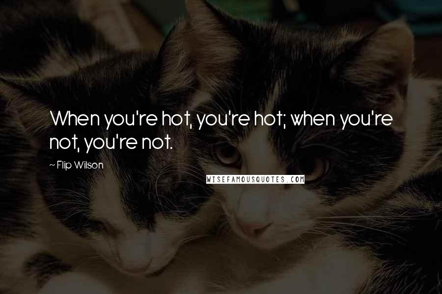 Flip Wilson Quotes: When you're hot, you're hot; when you're not, you're not.