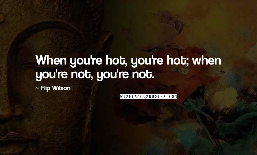 Flip Wilson Quotes: When you're hot, you're hot; when you're not, you're not.