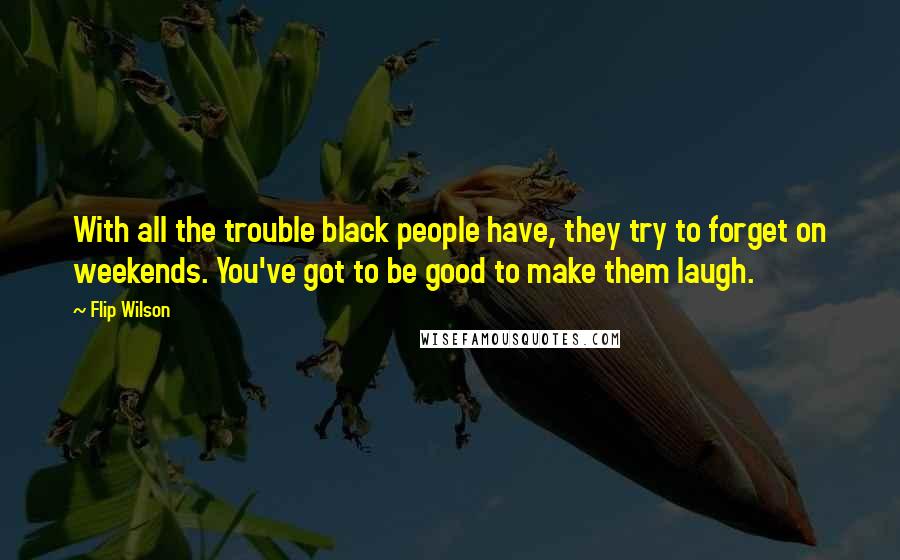 Flip Wilson Quotes: With all the trouble black people have, they try to forget on weekends. You've got to be good to make them laugh.