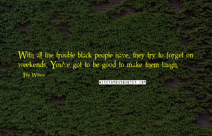 Flip Wilson Quotes: With all the trouble black people have, they try to forget on weekends. You've got to be good to make them laugh.