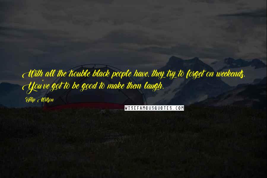 Flip Wilson Quotes: With all the trouble black people have, they try to forget on weekends. You've got to be good to make them laugh.