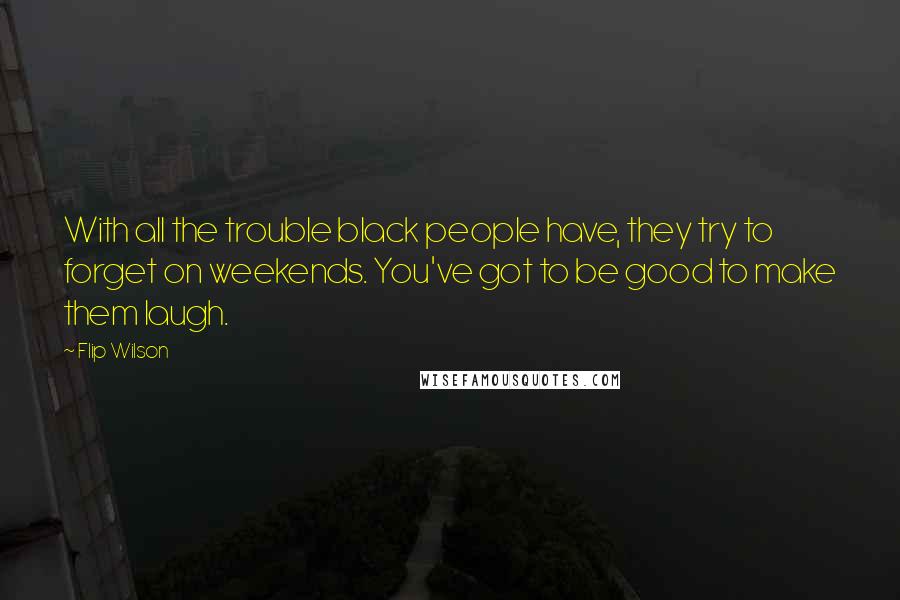 Flip Wilson Quotes: With all the trouble black people have, they try to forget on weekends. You've got to be good to make them laugh.