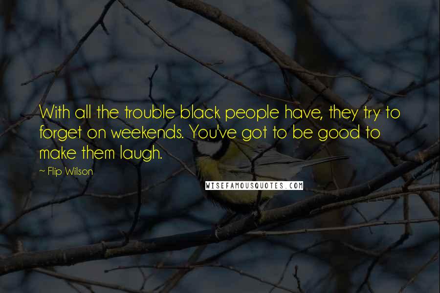 Flip Wilson Quotes: With all the trouble black people have, they try to forget on weekends. You've got to be good to make them laugh.