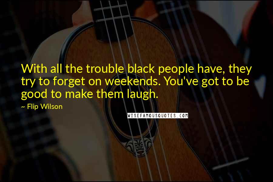 Flip Wilson Quotes: With all the trouble black people have, they try to forget on weekends. You've got to be good to make them laugh.