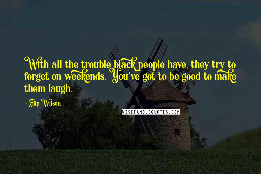 Flip Wilson Quotes: With all the trouble black people have, they try to forget on weekends. You've got to be good to make them laugh.